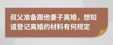 叔父准备跟他妻子离婚，想知道登记离婚的材料有何规定