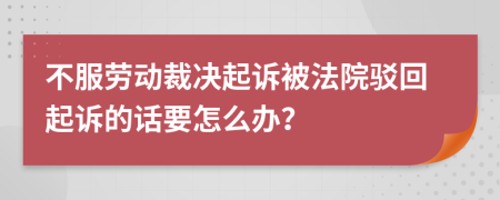 不服劳动裁决起诉被法院驳回起诉的话要怎么办？