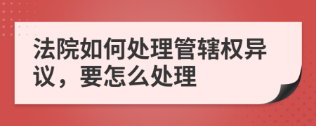 法院如何处理管辖权异议，要怎么处理