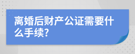 离婚后财产公证需要什么手续?