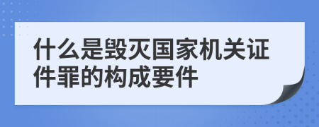 什么是毁灭国家机关证件罪的构成要件