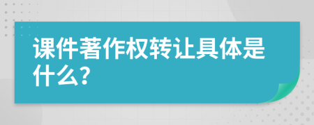 课件著作权转让具体是什么？