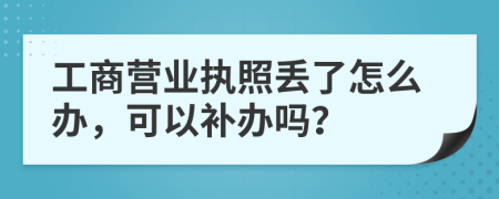 工商营业执照丢了怎么办，可以补办吗？