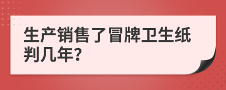 生产销售了冒牌卫生纸判几年？