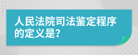 人民法院司法鉴定程序的定义是？
