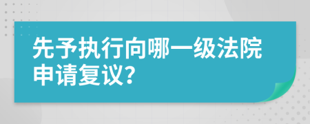 先予执行向哪一级法院申请复议？