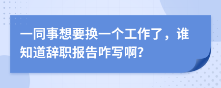 一同事想要换一个工作了，谁知道辞职报告咋写啊？