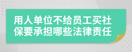用人单位不给员工买社保要承担哪些法律责任