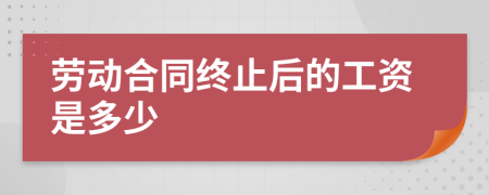 劳动合同终止后的工资是多少