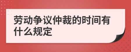 劳动争议仲裁的时间有什么规定