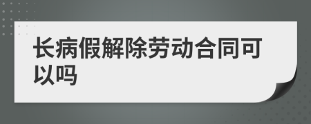 长病假解除劳动合同可以吗