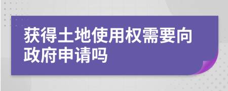 获得土地使用权需要向政府申请吗