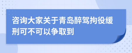 咨询大家关于青岛醉驾拘役缓刑可不可以争取到