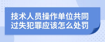 技术人员操作单位共同过失犯罪应该怎么处罚