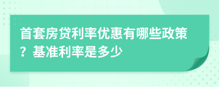 首套房贷利率优惠有哪些政策？基准利率是多少