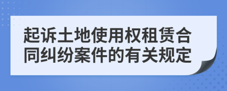 起诉土地使用权租赁合同纠纷案件的有关规定