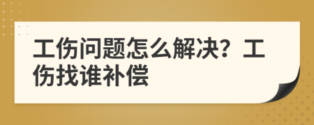 工伤问题怎么解决？工伤找谁补偿