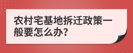 农村宅基地拆迁政策一般要怎么办？
