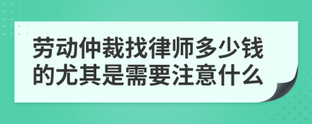 劳动仲裁找律师多少钱的尤其是需要注意什么