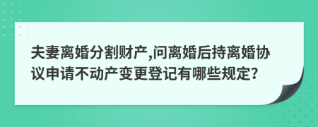 夫妻离婚分割财产,问离婚后持离婚协议申请不动产变更登记有哪些规定？