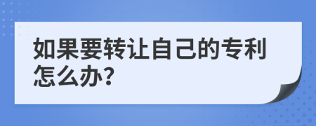 如果要转让自己的专利怎么办？