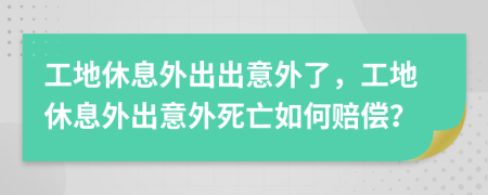 工地休息外出出意外了，工地休息外出意外死亡如何赔偿？