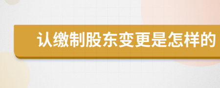 认缴制股东变更是怎样的
