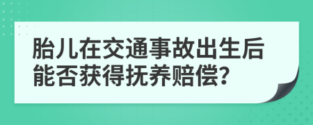 胎儿在交通事故出生后能否获得抚养赔偿？