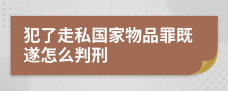 犯了走私国家物品罪既遂怎么判刑