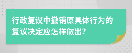 行政复议中撤销原具体行为的复议决定应怎样做出？