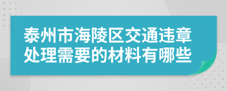 泰州市海陵区交通违章处理需要的材料有哪些