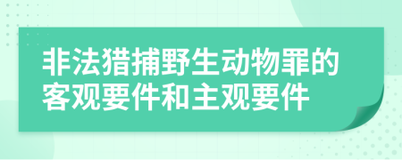 非法猎捕野生动物罪的客观要件和主观要件