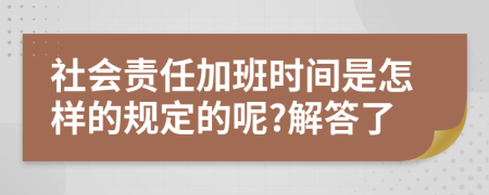 社会责任加班时间是怎样的规定的呢?解答了