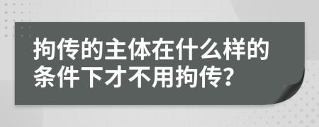 拘传的主体在什么样的条件下才不用拘传？