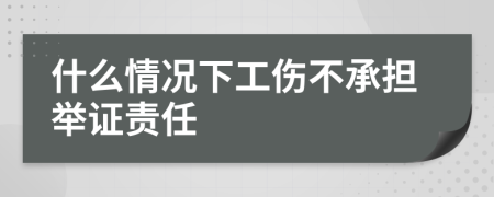 什么情况下工伤不承担举证责任