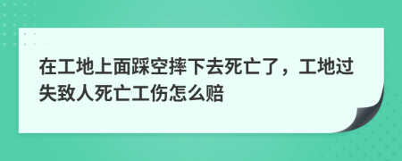 在工地上面踩空摔下去死亡了，工地过失致人死亡工伤怎么赔