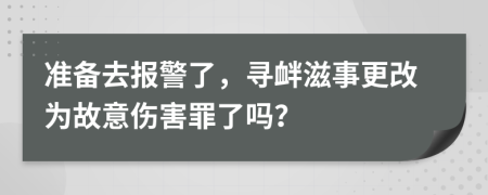 准备去报警了，寻衅滋事更改为故意伤害罪了吗？