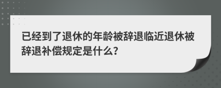 已经到了退休的年龄被辞退临近退休被辞退补偿规定是什么？