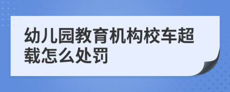 幼儿园教育机构校车超载怎么处罚