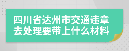 四川省达州市交通违章去处理要带上什么材料