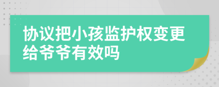 协议把小孩监护权变更给爷爷有效吗