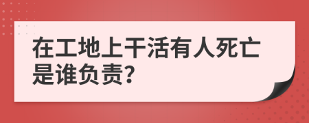 在工地上干活有人死亡是谁负责？