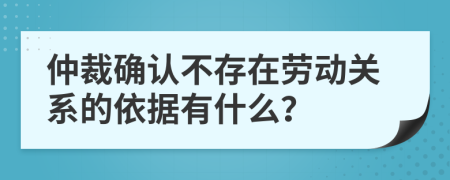 仲裁确认不存在劳动关系的依据有什么？