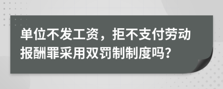 单位不发工资，拒不支付劳动报酬罪采用双罚制制度吗？