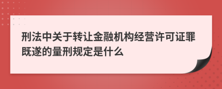 刑法中关于转让金融机构经营许可证罪既遂的量刑规定是什么