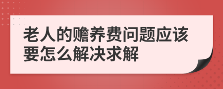 老人的赡养费问题应该要怎么解决求解