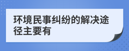 环境民事纠纷的解决途径主要有