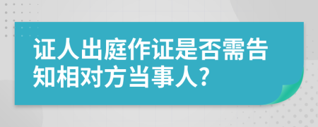 证人出庭作证是否需告知相对方当事人?