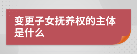 变更子女抚养权的主体是什么