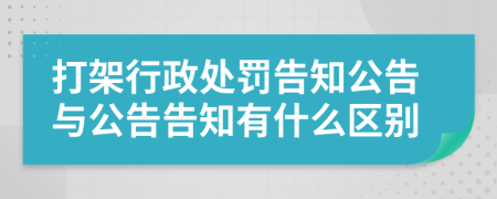 打架行政处罚告知公告与公告告知有什么区别